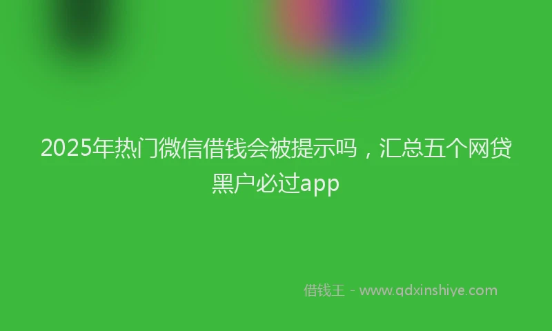 2025年热门微信借钱会被提示吗，汇总五个网贷黑户必过app
