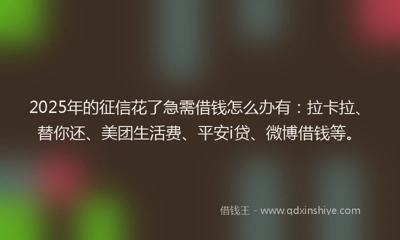 2025年的征信花了急需借钱怎么办有：拉卡拉、替你还、美团生活费、平安i贷、微博借钱等。