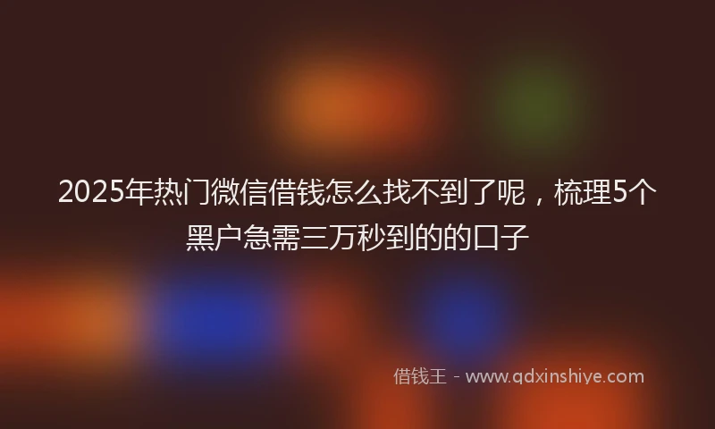 2025年热门微信借钱怎么找不到了呢，梳理5个黑户急需三万秒到的的口子