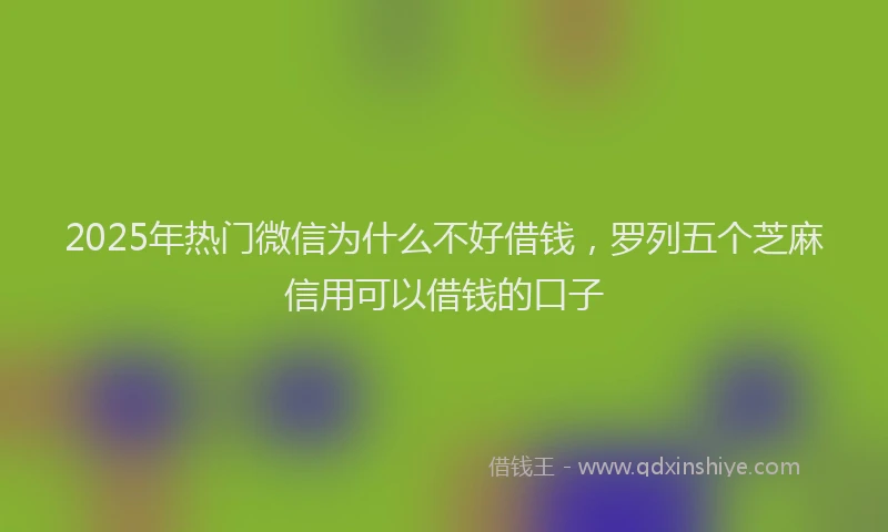 2025年热门微信为什么不好借钱，罗列五个芝麻信用可以借钱的口子