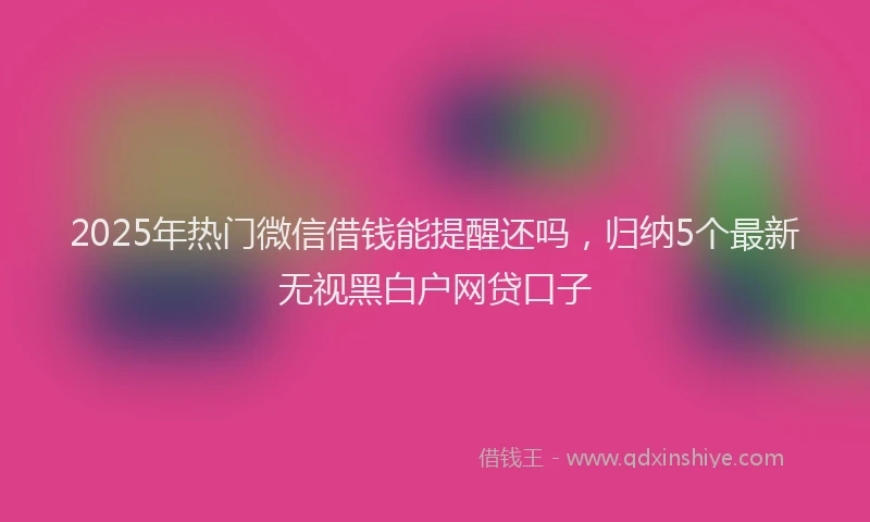 2025年热门微信借钱能提醒还吗，归纳5个最新无视黑白户网贷口子