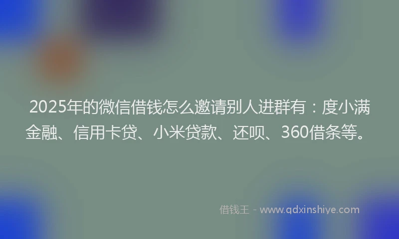 2025年的微信借钱怎么邀请别人进群有：度小满金融、信用卡贷、小米贷款、还呗、360借条等。