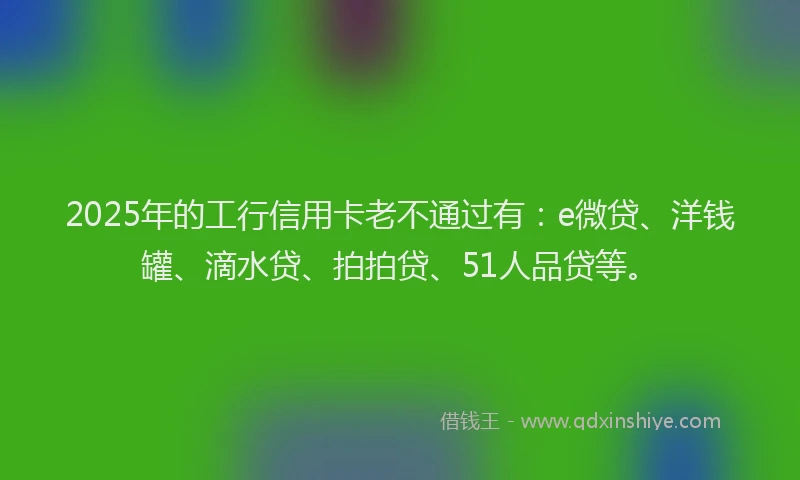 2025年的工行信用卡老不通过有：e微贷、洋钱罐、滴水贷、拍拍贷、51人品贷等。