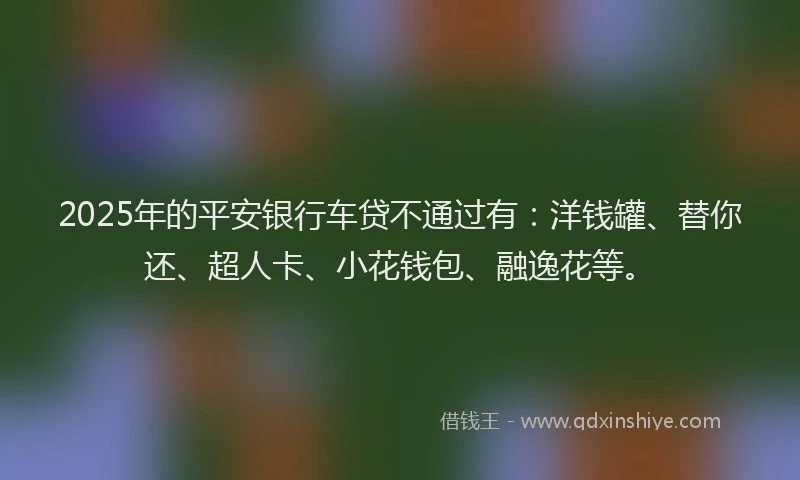 2025年的平安银行车贷不通过有：洋钱罐、替你还、超人卡、小花钱包、融逸花等。
