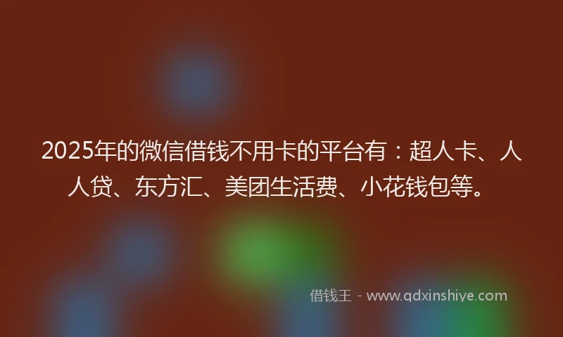 2025年的微信借钱不用卡的平台有：超人卡、人人贷、东方汇、美团生活费、小花钱包等。