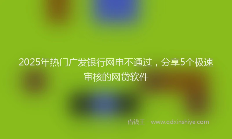2025年热门广发银行网申不通过，分享5个极速审核的网贷软件