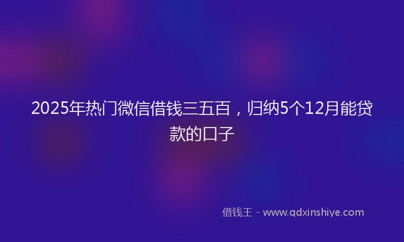 2025年热门微信借钱三五百，归纳5个12月能贷款的口子