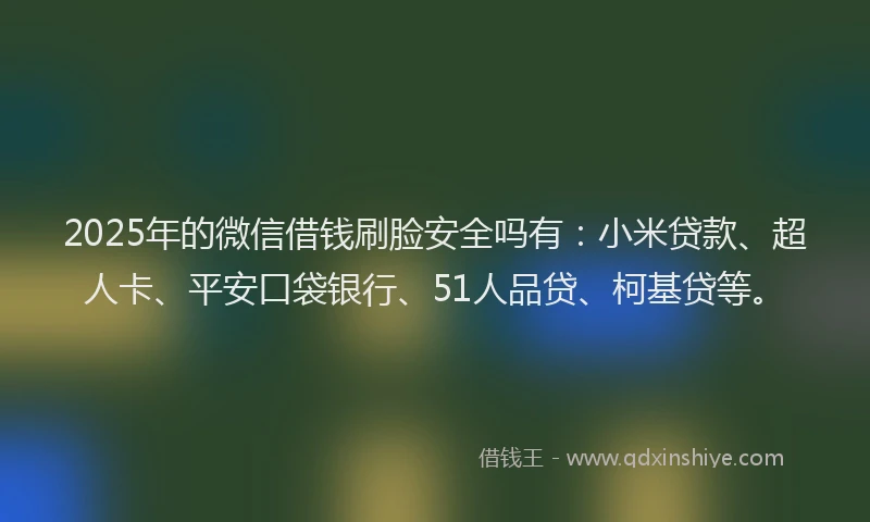 2025年的微信借钱刷脸安全吗有：小米贷款、超人卡、平安口袋银行、51人品贷、柯基贷等。