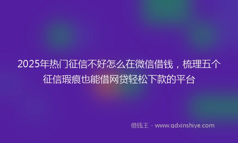 2025年热门征信不好怎么在微信借钱，梳理五个征信瑕疵也能借网贷轻松下款的平台
