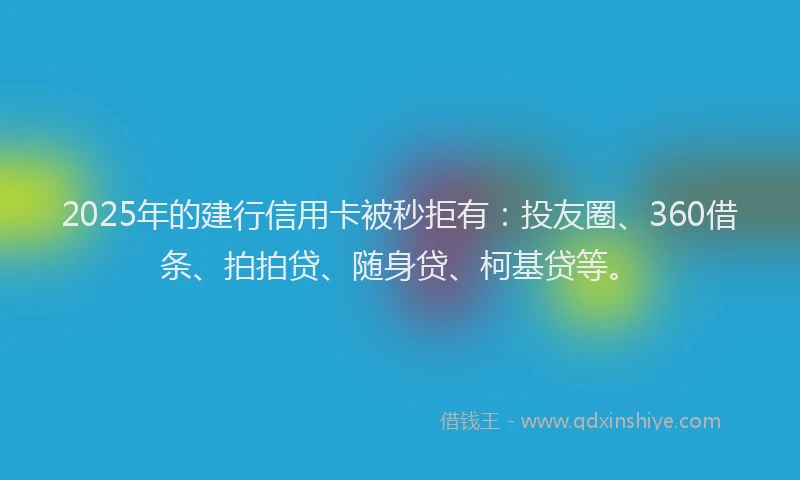 2025年的建行信用卡被秒拒有：投友圈、360借条、拍拍贷、随身贷、柯基贷等。