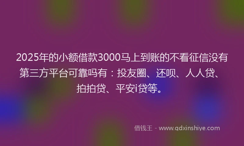 2025年的小额借款3000马上到账的不看征信没有第三方平台可靠吗有：投友圈、还呗、人人贷、拍拍贷、平安i贷等。