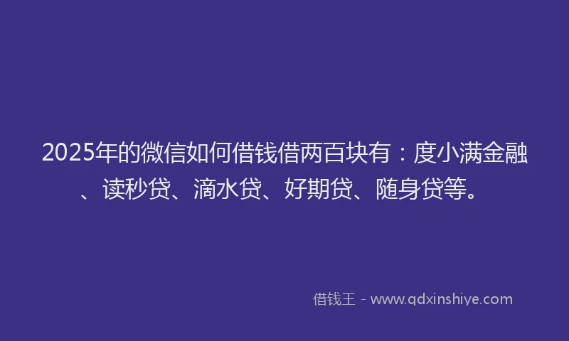 2025年的微信如何借钱借两百块有：度小满金融、读秒贷、滴水贷、好期贷、随身贷等。