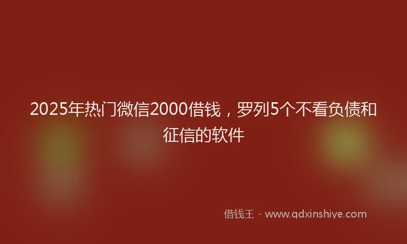 2025年热门微信2000借钱，罗列5个不看负债和征信的软件