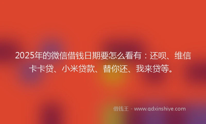 2025年的微信借钱日期要怎么看有：还呗、维信卡卡贷、小米贷款、替你还、我来贷等。