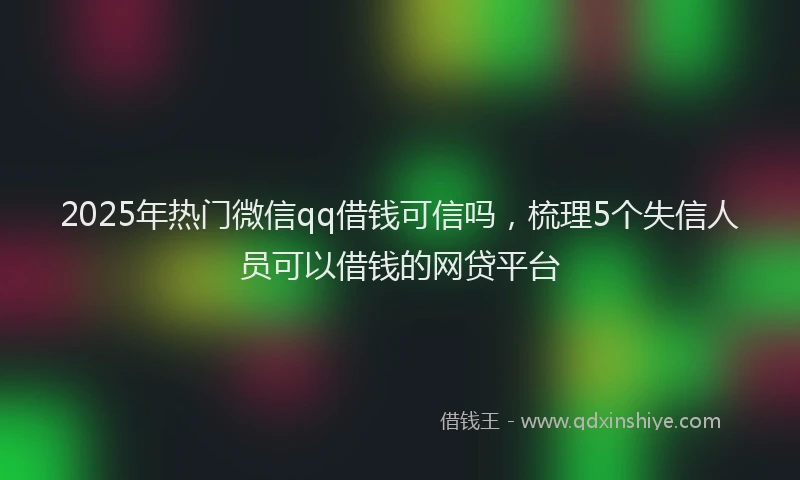 2025年热门微信qq借钱可信吗，梳理5个失信人员可以借钱的网贷平台