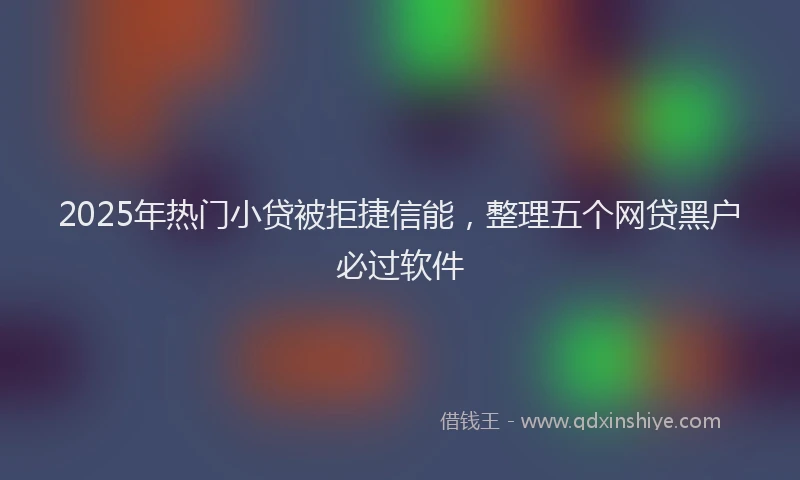 2025年热门小贷被拒捷信能，整理五个网贷黑户必过软件