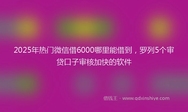 2025年热门微信借6000哪里能借到，罗列5个审贷口子审核加快的软件