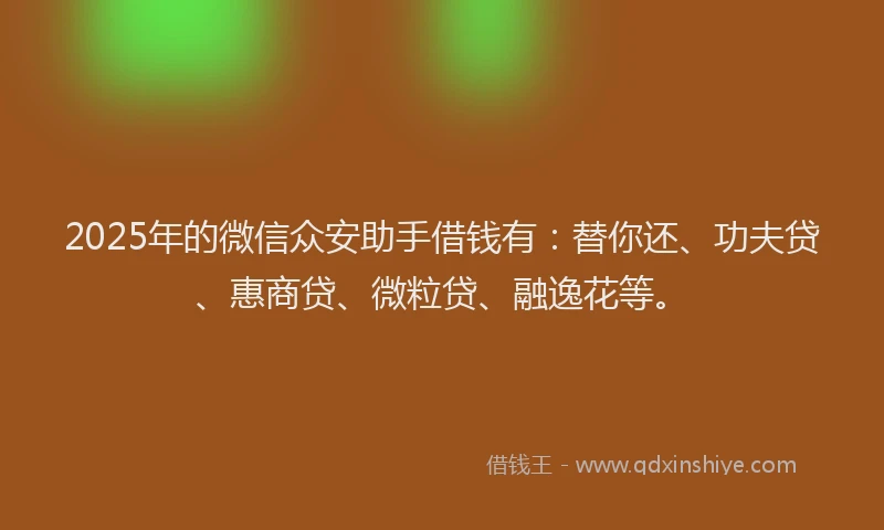 2025年的微信众安助手借钱有：替你还、功夫贷、惠商贷、微粒贷、融逸花等。