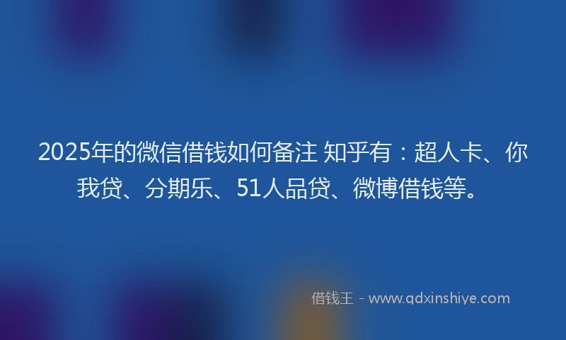 2025年的微信借钱如何备注 知乎有：超人卡、你我贷、分期乐、51人品贷、微博借钱等。