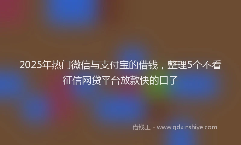 2025年热门微信与支付宝的借钱，整理5个不看征信网贷平台放款快的口子