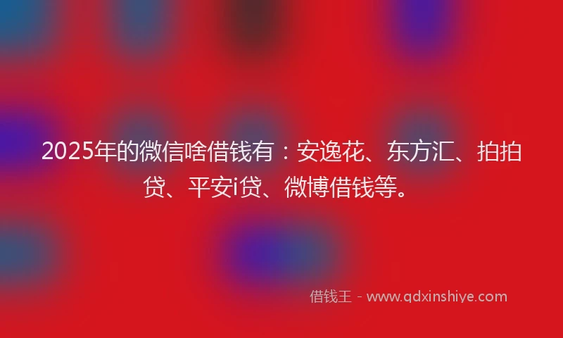2025年的微信啥借钱有：安逸花、东方汇、拍拍贷、平安i贷、微博借钱等。