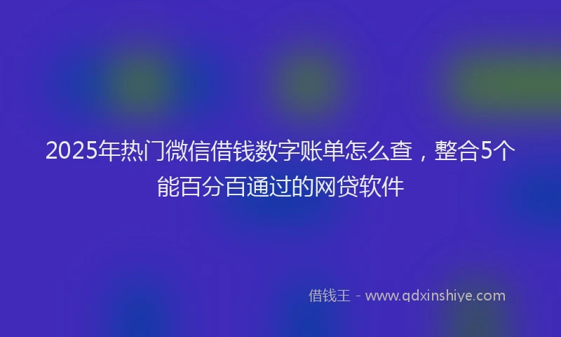 2025年热门微信借钱数字账单怎么查，整合5个能百分百通过的网贷软件