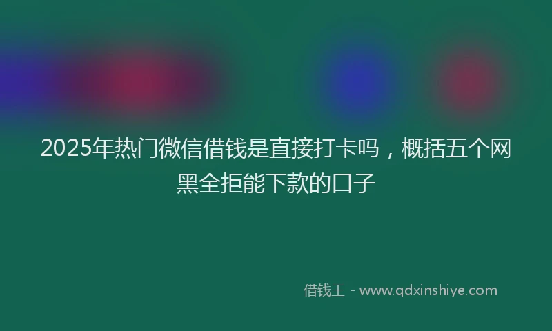 2025年热门微信借钱是直接打卡吗，概括五个网黑全拒能下款的口子