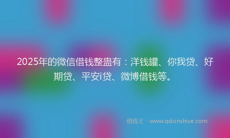 2025年的微信借钱整蛊有：洋钱罐、你我贷、好期贷、平安i贷、微博借钱等。