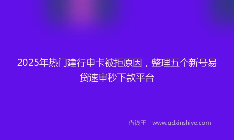 2025年热门建行申卡被拒原因，整理五个新号易贷速审秒下款平台