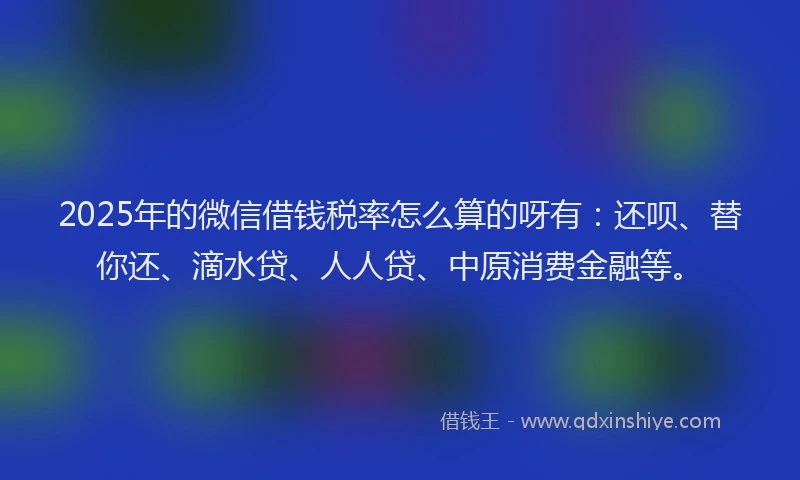 2025年的微信借钱税率怎么算的呀有：还呗、替你还、滴水贷、人人贷、中原消费金融等。
