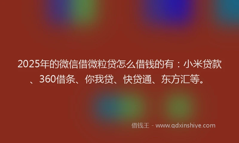 2025年的微信借微粒贷怎么借钱的有：小米贷款、360借条、你我贷、快贷通、东方汇等。