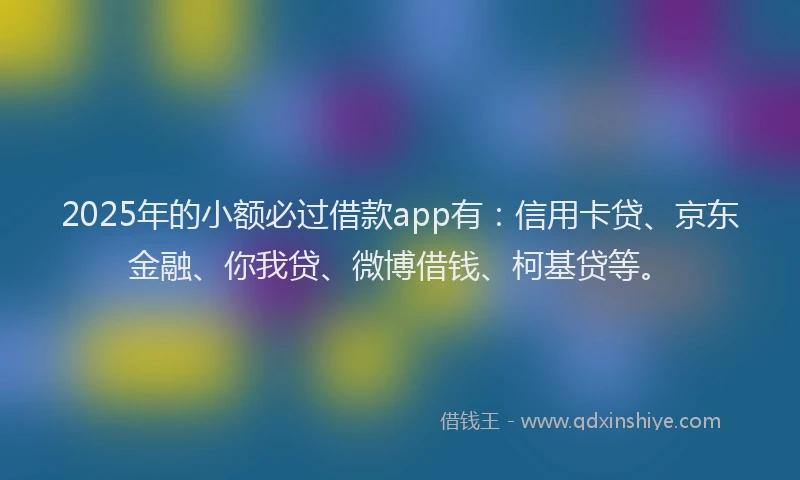 2025年的小额必过借款app有：信用卡贷、京东金融、你我贷、微博借钱、柯基贷等。