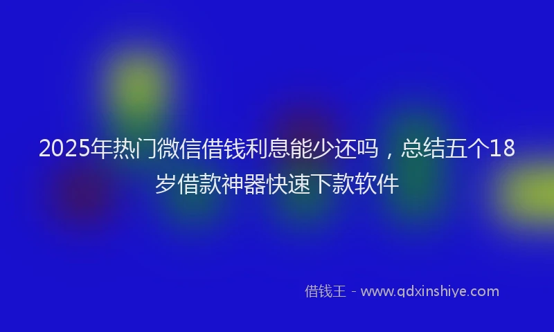 2025年热门微信借钱利息能少还吗，总结五个18岁借款神器快速下款软件