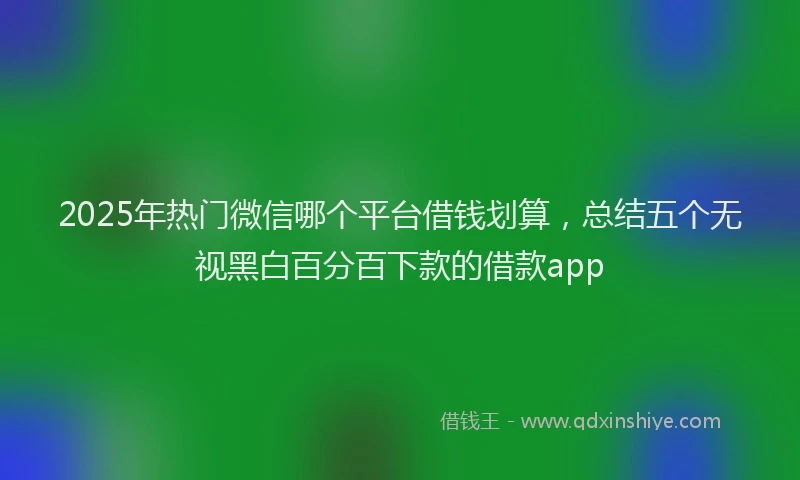 2025年热门微信哪个平台借钱划算，总结五个无视黑白百分百下款的借款app