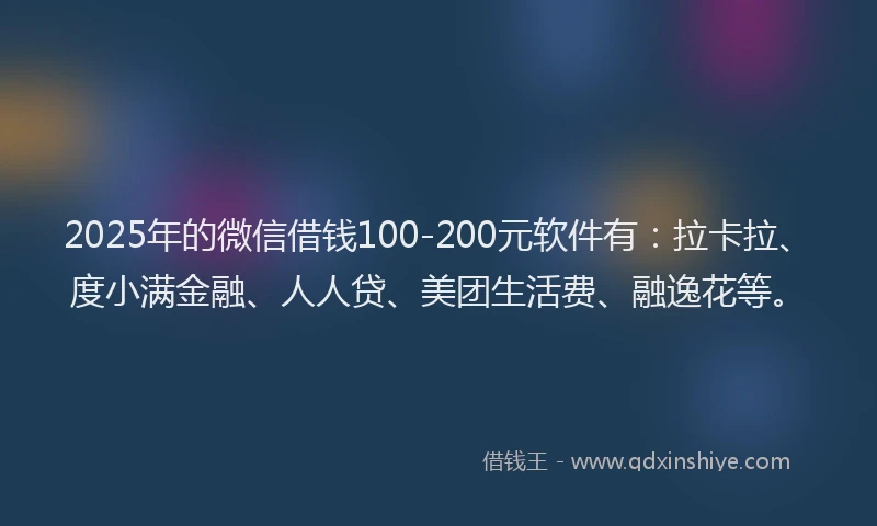 2025年的微信借钱100-200元软件有：拉卡拉、度小满金融、人人贷、美团生活费、融逸花等。