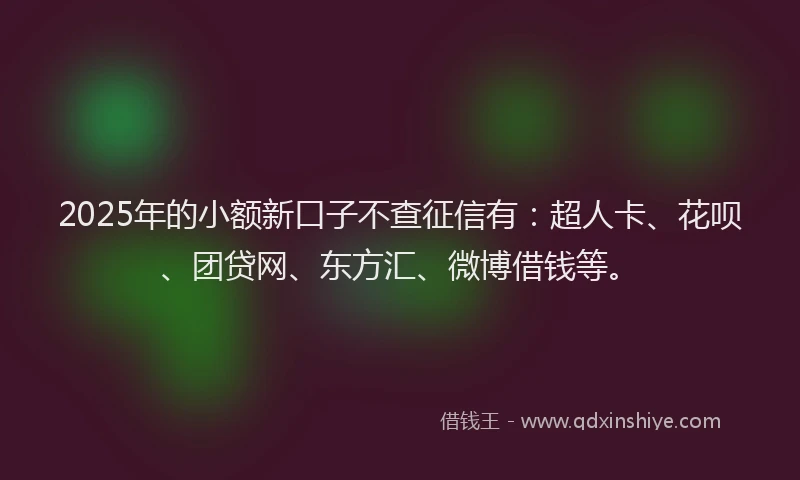 2025年的小额新口子不查征信有：超人卡、花呗、团贷网、东方汇、微博借钱等。