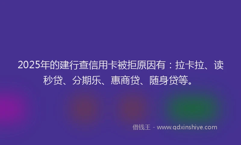 2025年的建行查信用卡被拒原因有：拉卡拉、读秒贷、分期乐、惠商贷、随身贷等。