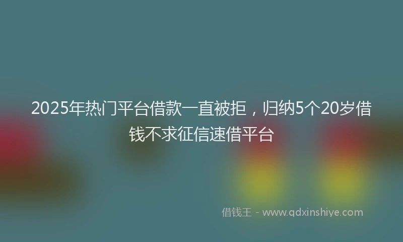 2025年热门平台借款一直被拒，归纳5个20岁借钱不求征信速借平台