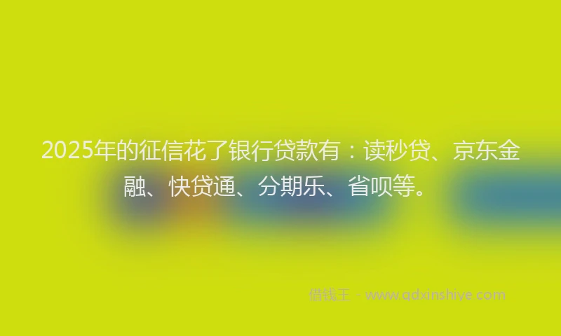 2025年的征信花了银行贷款有：读秒贷、京东金融、快贷通、分期乐、省呗等。