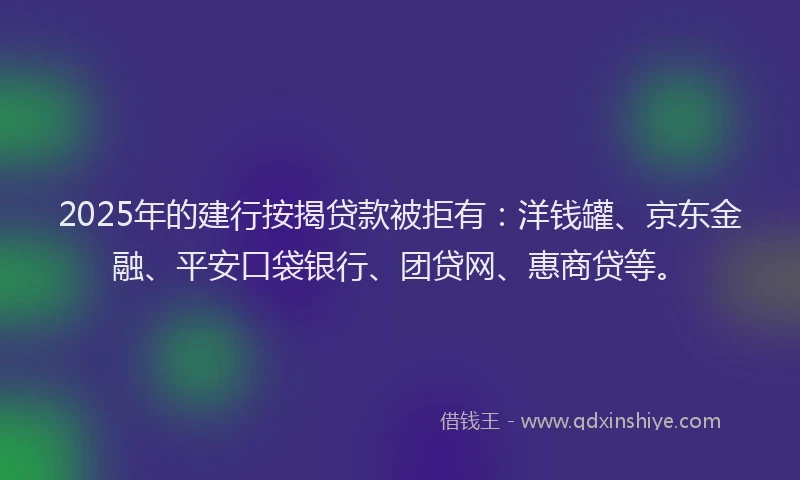 2025年的建行按揭贷款被拒有：洋钱罐、京东金融、平安口袋银行、团贷网、惠商贷等。