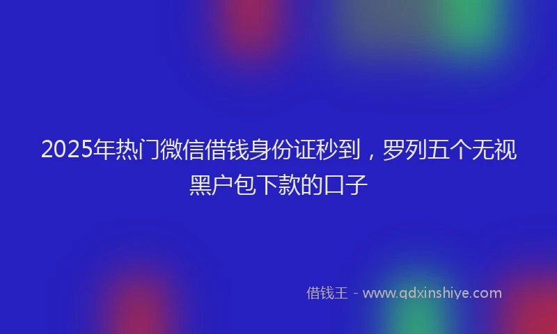 2025年热门微信借钱身份证秒到，罗列五个无视黑户包下款的口子