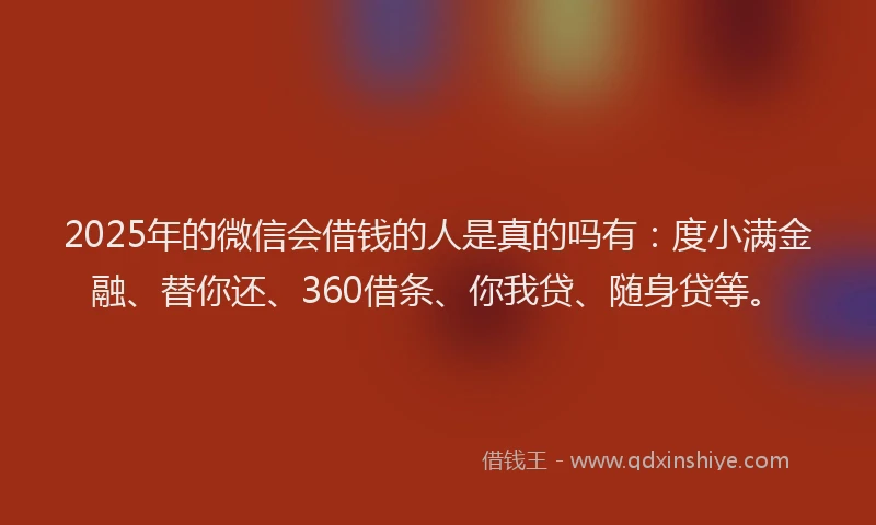 2025年的微信会借钱的人是真的吗有：度小满金融、替你还、360借条、你我贷、随身贷等。