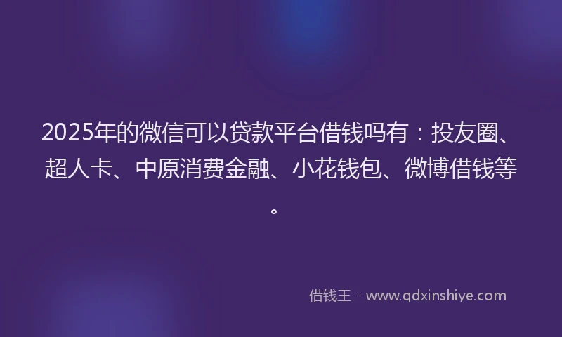 2025年的微信可以贷款平台借钱吗有：投友圈、超人卡、中原消费金融、小花钱包、微博借钱等。