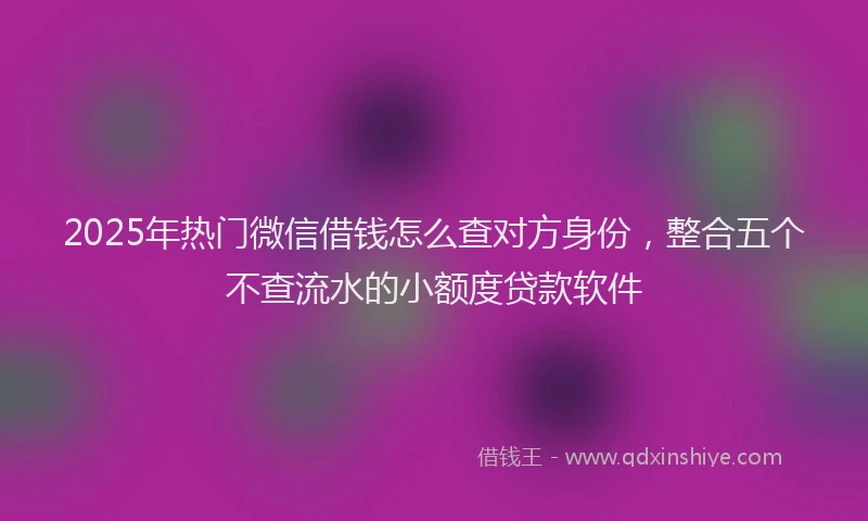2025年热门微信借钱怎么查对方身份，整合五个不查流水的小额度贷款软件