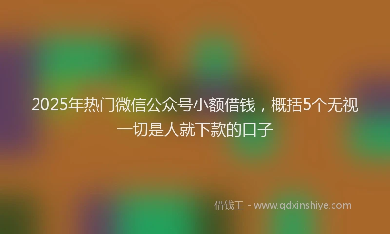 2025年热门微信公众号小额借钱，概括5个无视一切是人就下款的口子