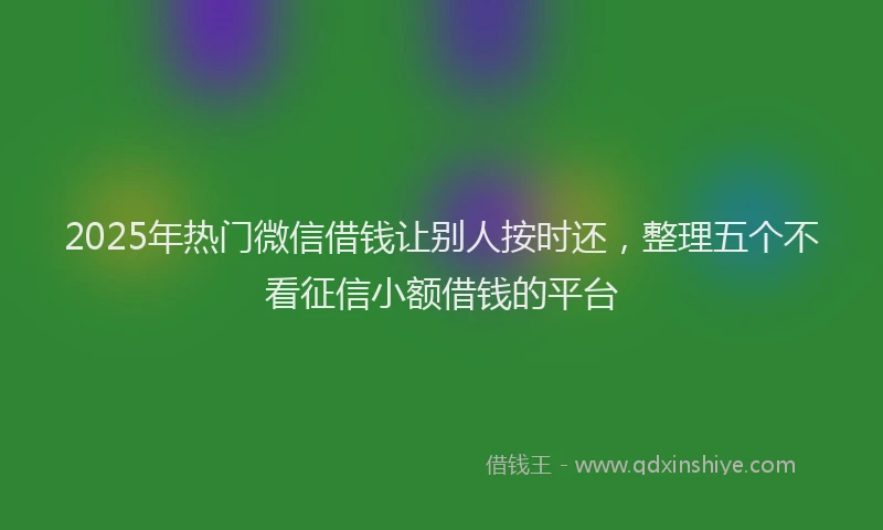 2025年热门微信借钱让别人按时还，整理五个不看征信小额借钱的平台
