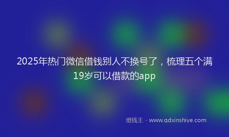2025年热门微信借钱别人不换号了，梳理五个满19岁可以借款的app