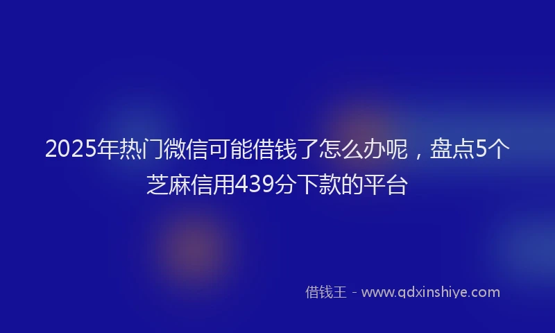2025年热门微信可能借钱了怎么办呢，盘点5个芝麻信用439分下款的平台