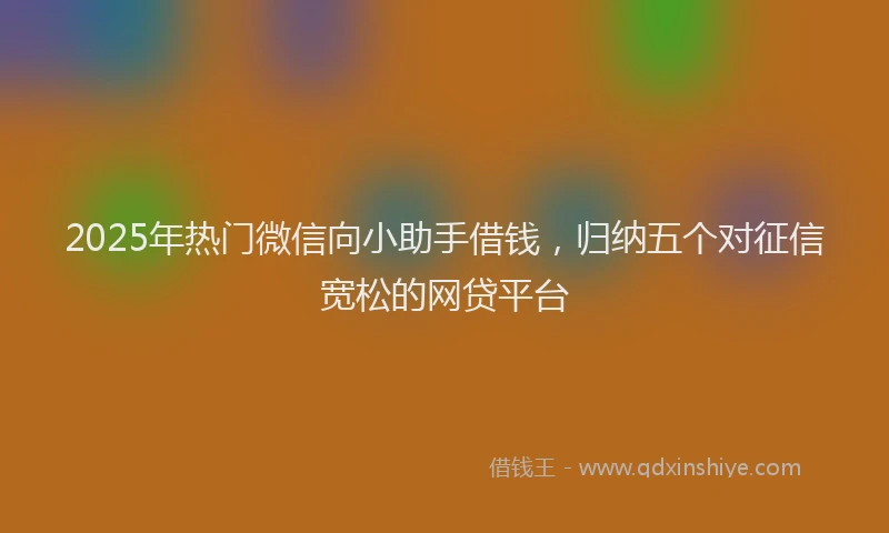 2025年热门微信向小助手借钱，归纳五个对征信宽松的网贷平台