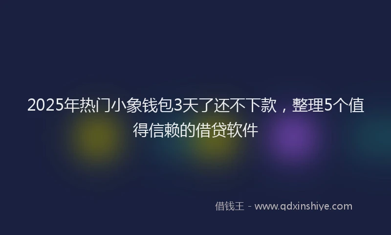 2025年热门小象钱包3天了还不下款，整理5个值得信赖的借贷软件
